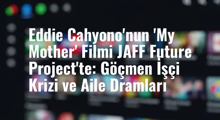 Eddie Cahyono'nun 'My Mother' Filmi JAFF Future Project'te: Göçmen İşçi Krizi ve Aile Dramları