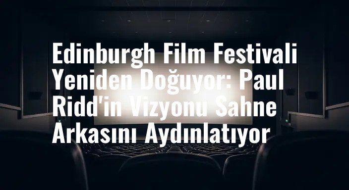 Edinburgh Film Festivali Yeniden Doğuyor: Paul Ridd'in Vizyonu Sahne Arkasını Aydınlatıyor
