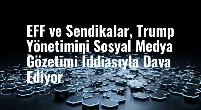 EFF ve Sendikalar, Trump Yönetimini Sosyal Medya Gözetimi İddiasıyla Dava Ediyor