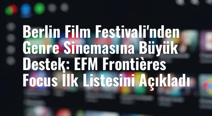 Berlin Film Festivali'nden Genre Sinemasına Büyük Destek: EFM Frontières Focus İlk Listesini Açıkladı