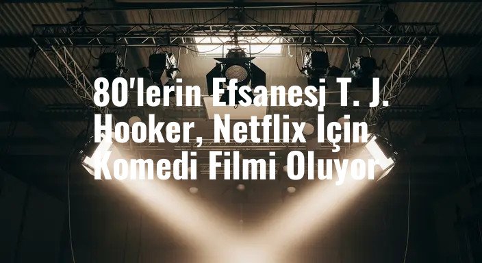 80'lerin Efsanesi T. J. Hooker, Netflix İçin Komedi Filmi Oluyor