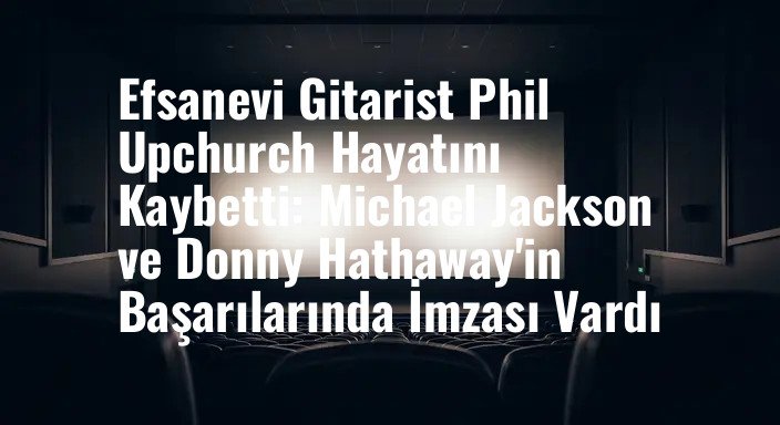 Efsanevi Gitarist Phil Upchurch Hayatını Kaybetti: Michael Jackson ve Donny Hathaway'in Başarılarında İmzası Vardı