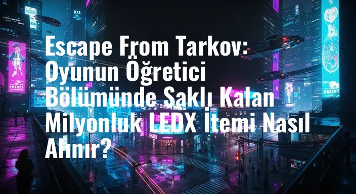 Escape From Tarkov: Oyunun Öğretici Bölümünde Saklı Kalan Milyonluk LEDX İtemi Nasıl Alınır?