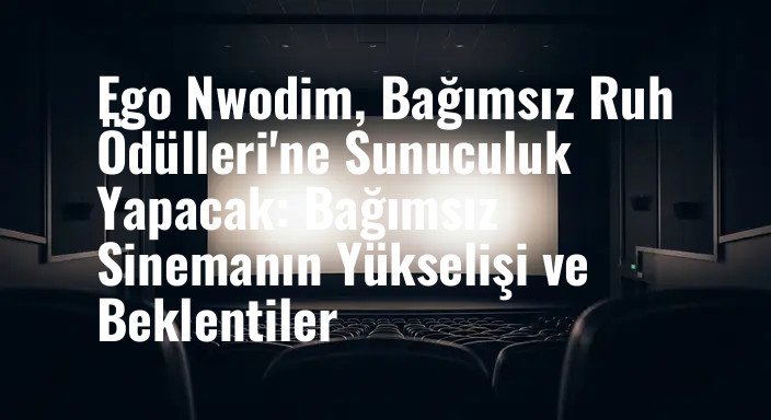 Ego Nwodim, Bağımsız Ruh Ödülleri'ne Sunuculuk Yapacak: Bağımsız Sinemanın Yükselişi ve Beklentiler