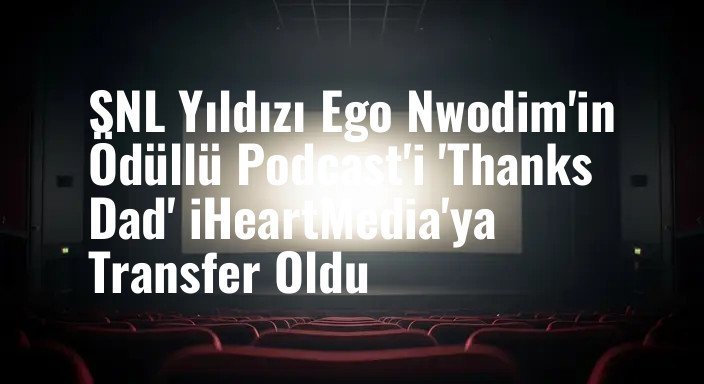 SNL Yıldızı Ego Nwodim'in Ödüllü Podcast'i 'Thanks Dad' iHeartMedia'ya Transfer Oldu