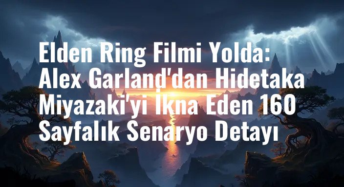 Elden Ring Filmi Yolda: Alex Garland'dan Hidetaka Miyazaki'yi İkna Eden 160 Sayfalık Senaryo Detayı