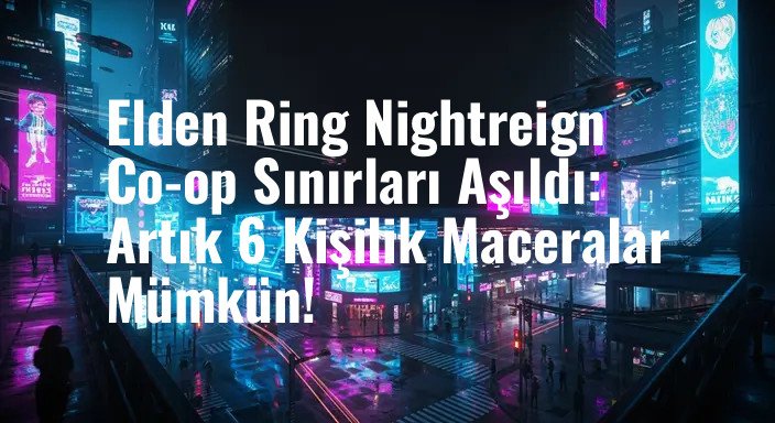 Elden Ring Nightreign Co-op Sınırları Aşıldı: Artık 6 Kişilik Maceralar Mümkün!