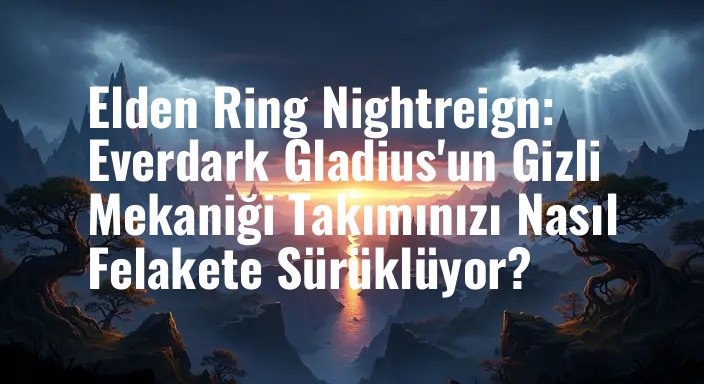 Elden Ring Nightreign: Everdark Gladius'un Gizli Mekaniği Takımınızı Nasıl Felakete Sürüklüyor?
