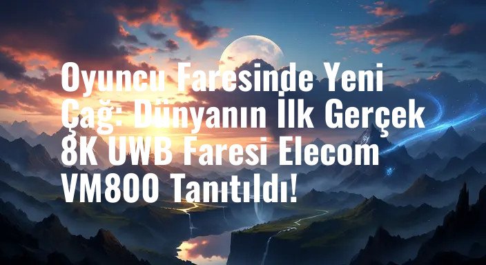 Oyuncu Faresinde Yeni Çağ: Dünyanın İlk Gerçek 8K UWB Faresi Elecom VM800 Tanıtıldı!