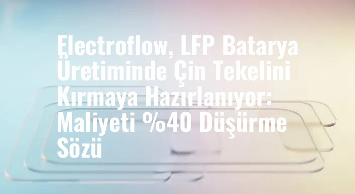 Electroflow, LFP Batarya Üretiminde Çin Tekelini Kırmaya Hazırlanıyor: Maliyeti %40 Düşürme Sözü