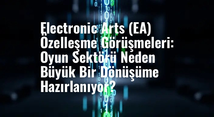 Electronic Arts (EA) Özelleşme Görüşmeleri: Oyun Sektörü Neden Büyük Bir Dönüşüme Hazırlanıyor?