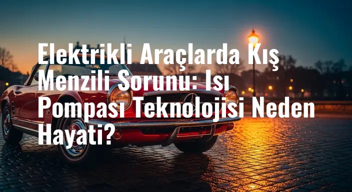 Elektrikli Araçlarda Kış Menzili Sorunu: Isı Pompası Teknolojisi Neden Hayati?