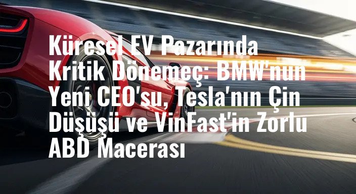 Küresel EV Pazarında Kritik Dönemeç: BMW'nun Yeni CEO'su, Tesla'nın Çin Düşüşü ve VinFast'in Zorlu ABD Macerası