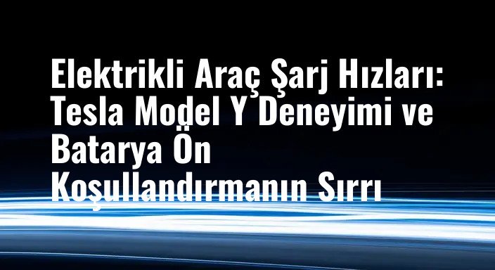 Elektrikli Araç Şarj Hızları: Tesla Model Y Deneyimi ve Batarya Ön Koşullandırmanın Sırrı