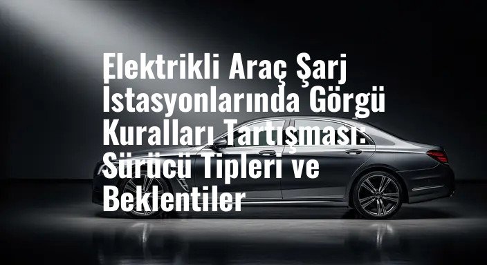 Elektrikli Araç Şarj İstasyonlarında Görgü Kuralları Tartışması: Sürücü Tipleri ve Beklentiler