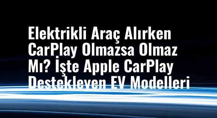 Elektrikli Araç Alırken CarPlay Olmazsa Olmaz Mı? İşte Apple CarPlay Destekleyen EV Modelleri