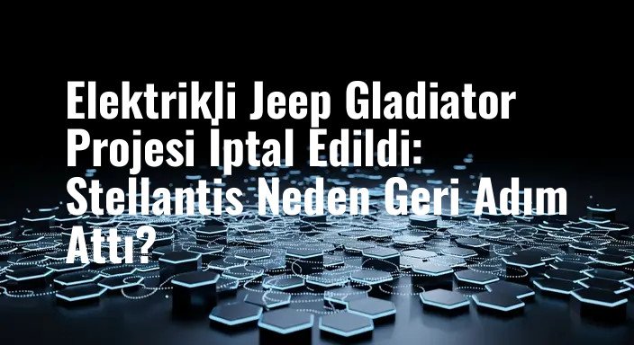 Elektrikli Jeep Gladiator Projesi İptal Edildi: Stellantis Neden Geri Adım Attı?