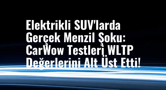 Elektrikli SUV'larda Gerçek Menzil Şoku: CarWow Testleri WLTP Değerlerini Alt Üst Etti!