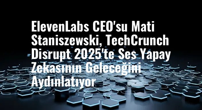 ElevenLabs CEO'su Mati Staniszewski, TechCrunch Disrupt 2025'te Ses Yapay Zekasının Geleceğini Aydınlatıyor