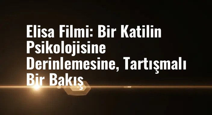 Elisa Filmi: Bir Katilin Psikolojisine Derinlemesine, Tartışmalı Bir Bakış