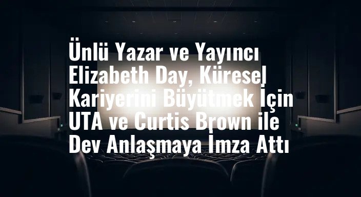Ünlü Yazar ve Yayıncı Elizabeth Day, Küresel Kariyerini Büyütmek İçin UTA ve Curtis Brown ile Dev Anlaşmaya İmza Attı