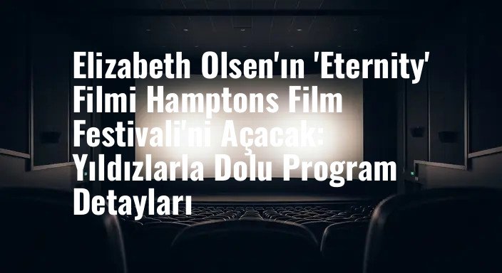Elizabeth Olsen'ın 'Eternity' Filmi Hamptons Film Festivali'ni Açacak: Yıldızlarla Dolu Program Detayları