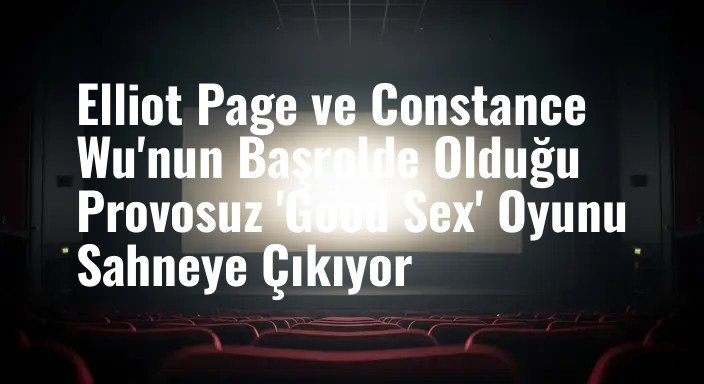 Elliot Page ve Constance Wu'nun Başrolde Olduğu Provosuz 'Good Sex' Oyunu Sahneye Çıkıyor
