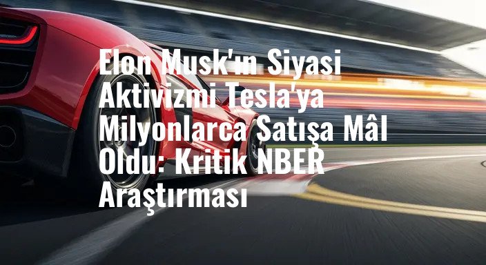 Elon Musk'ın Siyasi Aktivizmi Tesla'ya Milyonlarca Satışa Mâl Oldu: Kritik NBER Araştırması