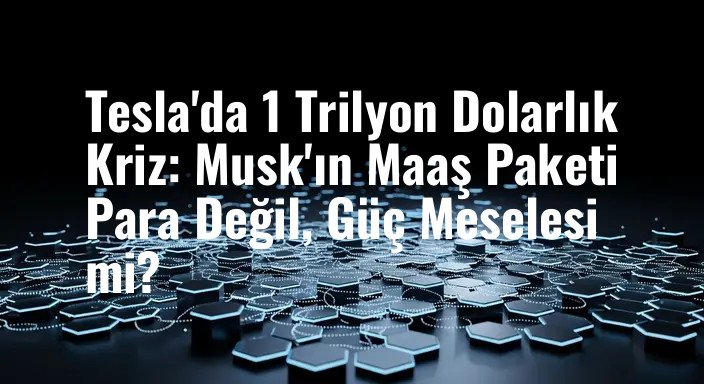 Tesla'da 1 Trilyon Dolarlık Kriz: Musk'ın Maaş Paketi Para Değil, Güç Meselesi mi?