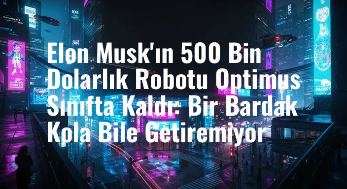 Elon Musk'ın 500 Bin Dolarlık Robotu Optimus Sınıfta Kaldı: Bir Bardak Kola Bile Getiremiyor