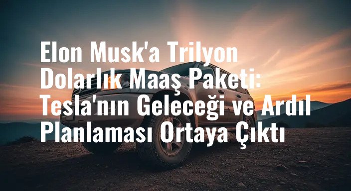 Elon Musk'a Trilyon Dolarlık Maaş Paketi: Tesla'nın Geleceği ve Ardıl Planlaması Ortaya Çıktı