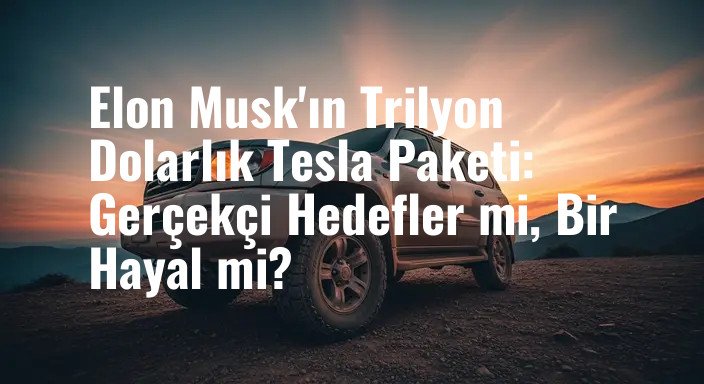Elon Musk'ın Trilyon Dolarlık Tesla Paketi: Gerçekçi Hedefler mi, Bir Hayal mi?