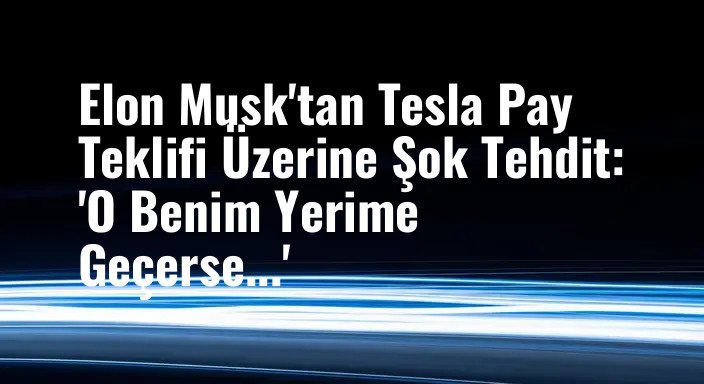 Elon Musk'tan Tesla Pay Teklifi Üzerine Şok Tehdit: 'O Benim Yerime Geçerse...'