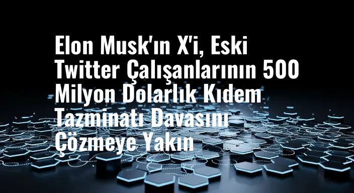 Elon Musk'ın X'i, Eski Twitter Çalışanlarının 500 Milyon Dolarlık Kıdem Tazminatı Davasını Çözmeye Yakın