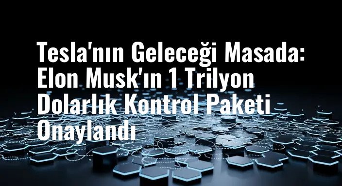 Tesla'nın Geleceği Masada: Elon Musk'ın 1 Trilyon Dolarlık Kontrol Paketi Onaylandı