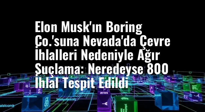 Elon Musk'ın Boring Co.'suna Nevada'da Çevre İhlalleri Nedeniyle Ağır Suçlama: Neredeyse 800 İhlal Tespit Edildi