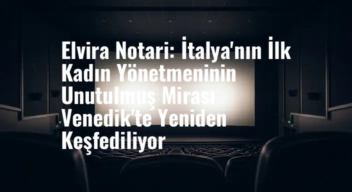 Elvira Notari: İtalya'nın İlk Kadın Yönetmeninin Unutulmuş Mirası Venedik'te Yeniden Keşfediliyor
