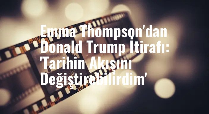 Emma Thompson'dan Donald Trump İtirafı: 'Tarihin Akışını Değiştirebilirdim'