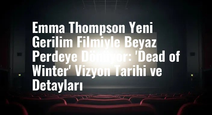 Emma Thompson Yeni Gerilim Filmiyle Beyaz Perdeye Dönüyor: 'Dead of Winter' Vizyon Tarihi ve Detayları