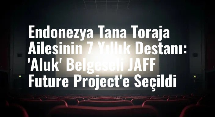 Endonezya Tana Toraja Ailesinin 7 Yıllık Destanı: 'Aluk' Belgeseli JAFF Future Project'e Seçildi