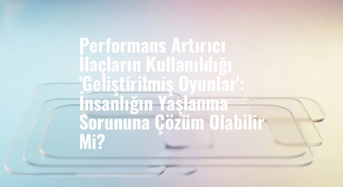 Performans Artırıcı İlaçların Kullanıldığı 'Geliştirilmiş Oyunlar': İnsanlığın Yaşlanma Sorununa Çözüm Olabilir Mi?
