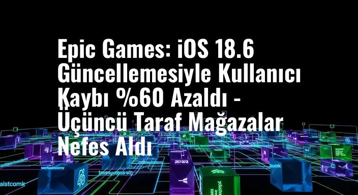 Epic Games: iOS 18.6 Güncellemesiyle Kullanıcı Kaybı %60 Azaldı - Üçüncü Taraf Mağazalar Nefes Aldı