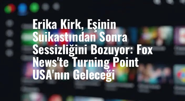 Erika Kirk, Eşinin Suikastından Sonra Sessizliğini Bozuyor: Fox News'te Turning Point USA'nın Geleceği