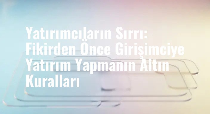 Yatırımcıların Sırrı: Fikirden Önce Girişimciye Yatırım Yapmanın Altın Kuralları