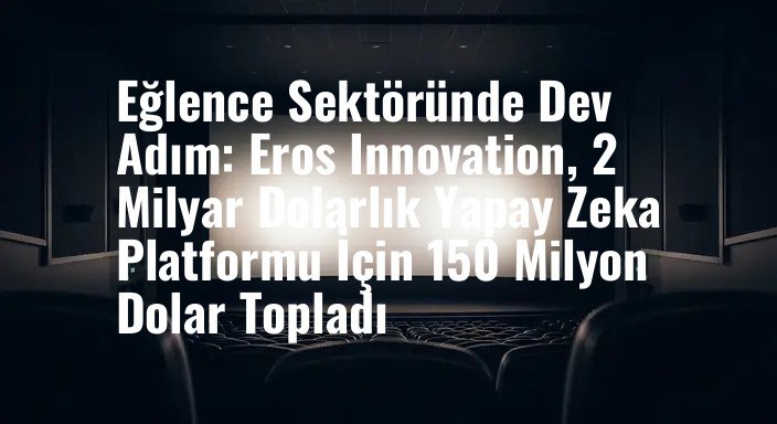 Eğlence Sektöründe Dev Adım: Eros Innovation, 2 Milyar Dolarlık Yapay Zeka Platformu İçin 150 Milyon Dolar Topladı