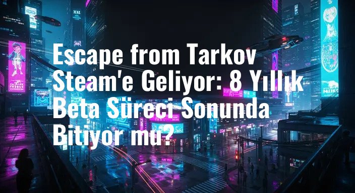 Escape from Tarkov Steam'e Geliyor: 8 Yıllık Beta Süreci Sonunda Bitiyor mu?