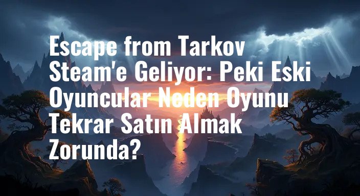Escape from Tarkov Steam'e Geliyor: Peki Eski Oyuncular Neden Oyunu Tekrar Satın Almak Zorunda?