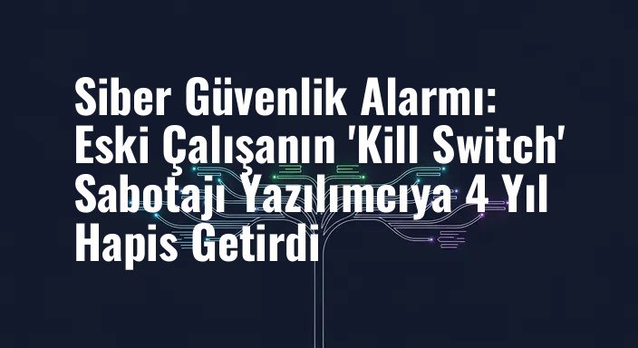 Siber Güvenlik Alarmı: Eski Çalışanın 'Kill Switch' Sabotajı Yazılımcıya 4 Yıl Hapis Getirdi