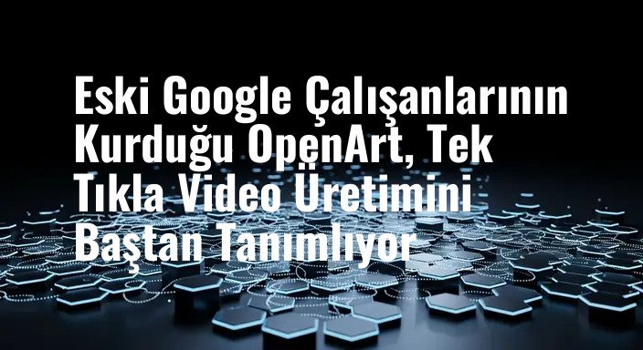 Eski Google Çalışanlarının Kurduğu OpenArt, Tek Tıkla Video Üretimini Baştan Tanımlıyor