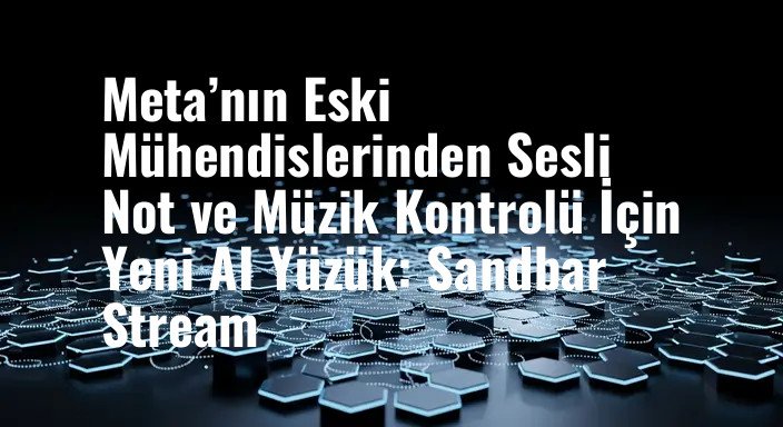 Meta’nın Eski Mühendislerinden Sesli Not ve Müzik Kontrolü İçin Yeni AI Yüzük: Sandbar Stream